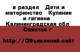  в раздел : Дети и материнство » Купание и гигиена . Калининградская обл.,Советск г.